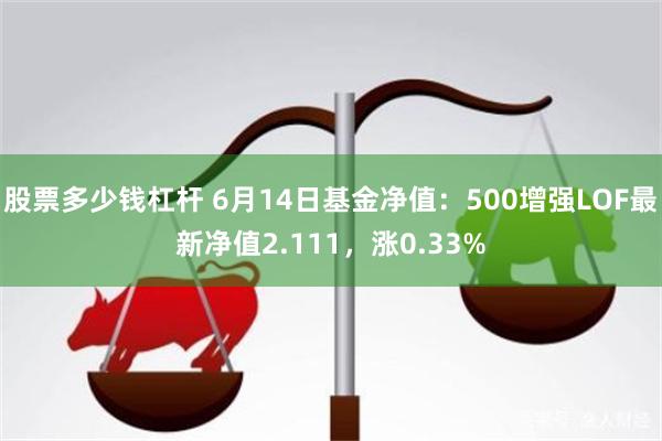 股票多少钱杠杆 6月14日基金净值：500增强LOF最新净值2.111，涨0.33%