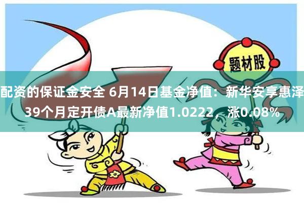 配资的保证金安全 6月14日基金净值：新华安享惠泽39个月定开债A最新净值1.0222，涨0.08%