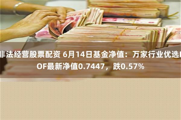 非法经营股票配资 6月14日基金净值：万家行业优选LOF最新净值0.7447，跌0.57%