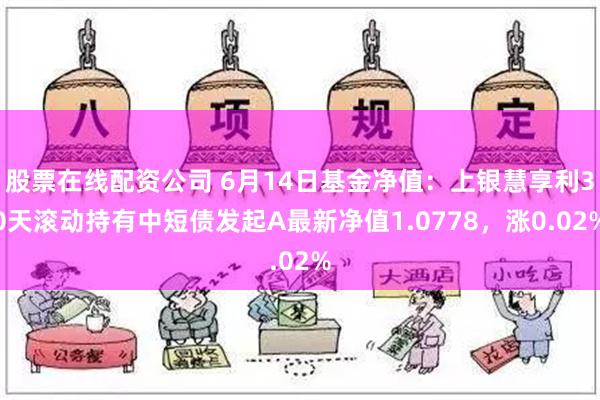 股票在线配资公司 6月14日基金净值：上银慧享利30天滚动持有中短债发起A最新净值1.0778，涨0.02%