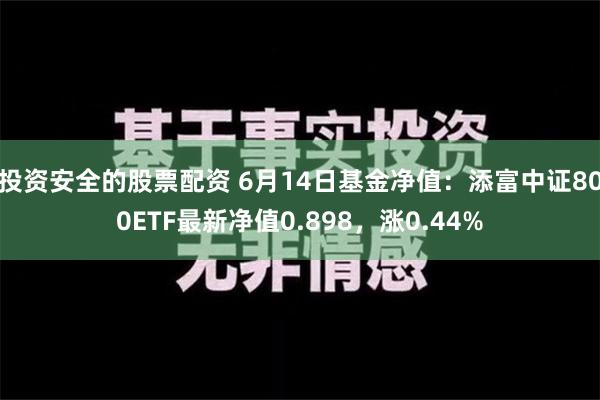 投资安全的股票配资 6月14日基金净值：添富中证800ETF最新净值0.898，涨0.44%