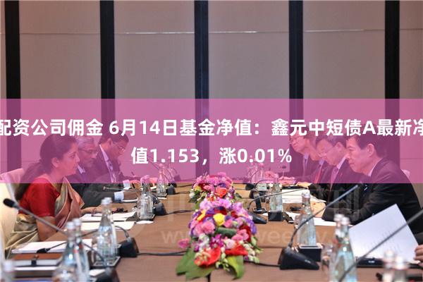 配资公司佣金 6月14日基金净值：鑫元中短债A最新净值1.153，涨0.01%