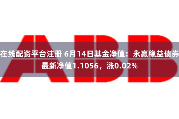 在线配资平台注册 6月14日基金净值：永赢稳益债券最新净值1.1056，涨0.02%