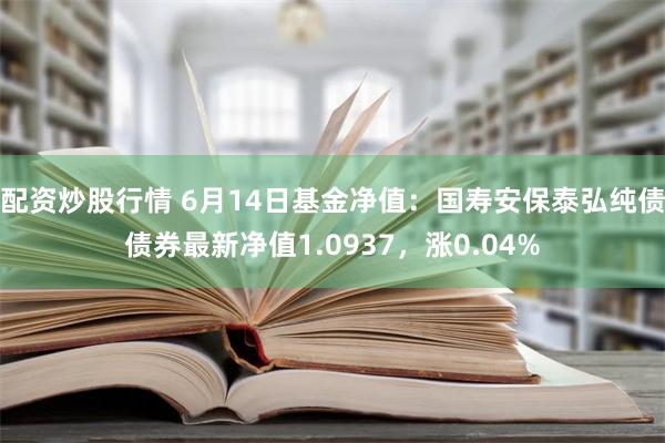 配资炒股行情 6月14日基金净值：国寿安保泰弘纯债债券最新净值1.0937，涨0.04%