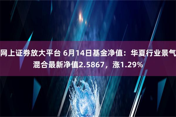 网上证劵放大平台 6月14日基金净值：华夏行业景气混合最新净值2.5867，涨1.29%