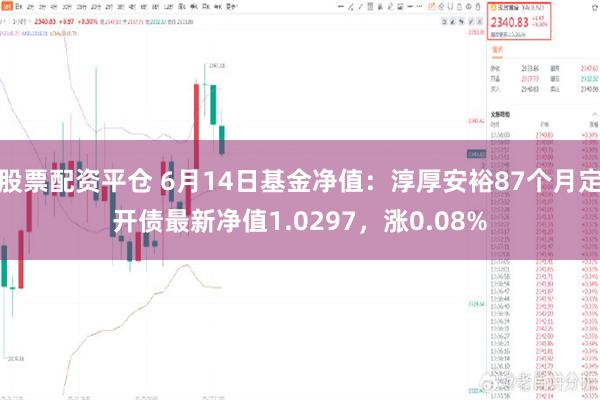 股票配资平仓 6月14日基金净值：淳厚安裕87个月定开债最新净值1.0297，涨0.08%