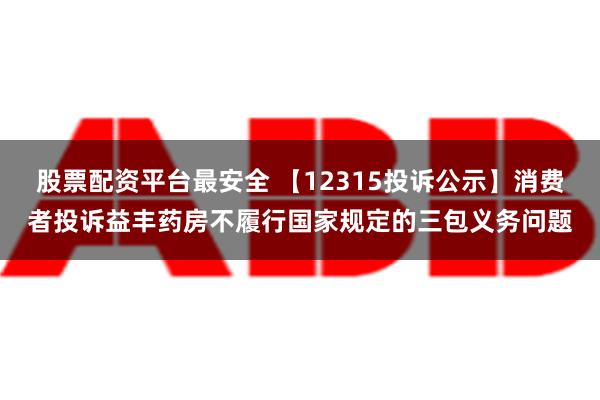 股票配资平台最安全 【12315投诉公示】消费者投诉益丰药房不履行国家规定的三包义务问题