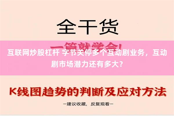 互联网炒股杠杆 字节关停多个互动剧业务，互动剧市场潜力还有多大？