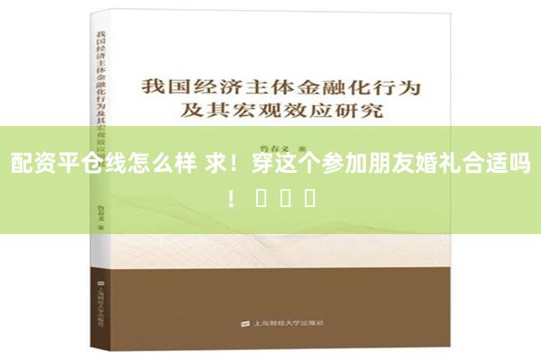 配资平仓线怎么样 求！穿这个参加朋友婚礼合适吗！ ​​​