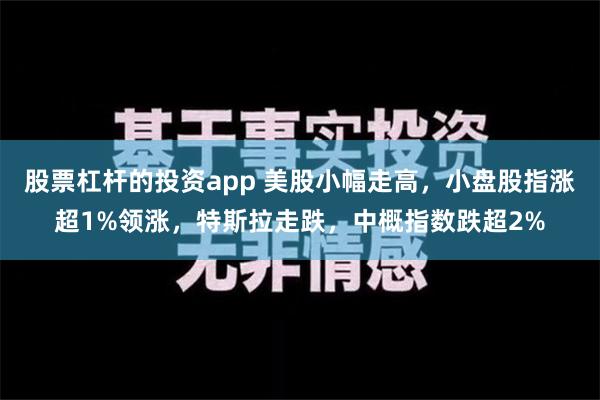 股票杠杆的投资app 美股小幅走高，小盘股指涨超1%领涨，特斯拉走跌，中概指数跌超2%