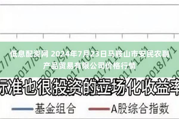 低息配资网 2024年7月23日马鞍山市安民农副产品贸易有限公司价格行情