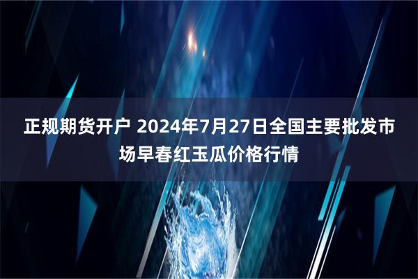 正规期货开户 2024年7月27日全国主要批发市场早春红玉瓜价格行情