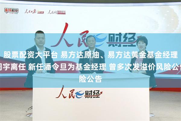 股票配资大平台 易方达原油、易方达黄金基金经理周宇离任 新任潘令旦为基金经理 曾多次发溢价风险公告