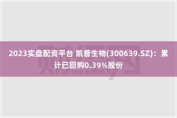 2023实盘配资平台 凯普生物(300639.SZ)：累计已回购0.39%股份