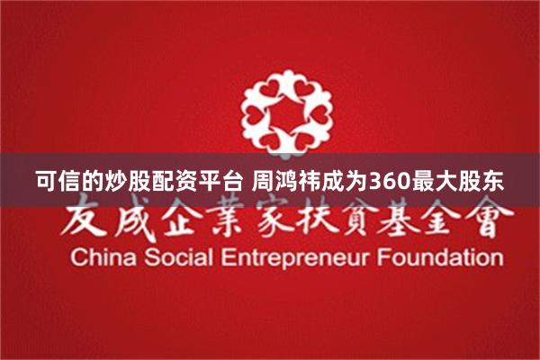 可信的炒股配资平台 周鸿祎成为360最大股东