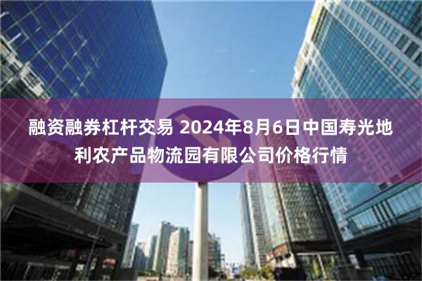 融资融券杠杆交易 2024年8月6日中国寿光地利农产品物流园有限公司价格行情