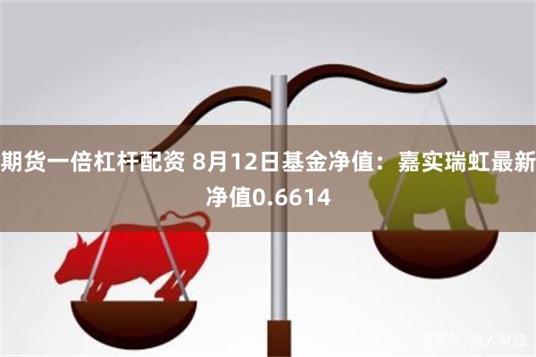 期货一倍杠杆配资 8月12日基金净值：嘉实瑞虹最新净值0.6614