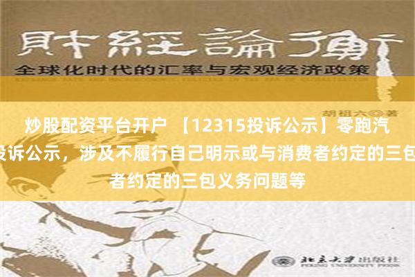 炒股配资平台开户 【12315投诉公示】零跑汽车新增2件投诉公示，涉及不履行自己明示或与消费者约定的三包义务问题等