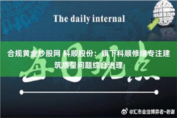 合规黄金炒股网 科顺股份：旗下科顺修缮专注建筑质量问题综合治理