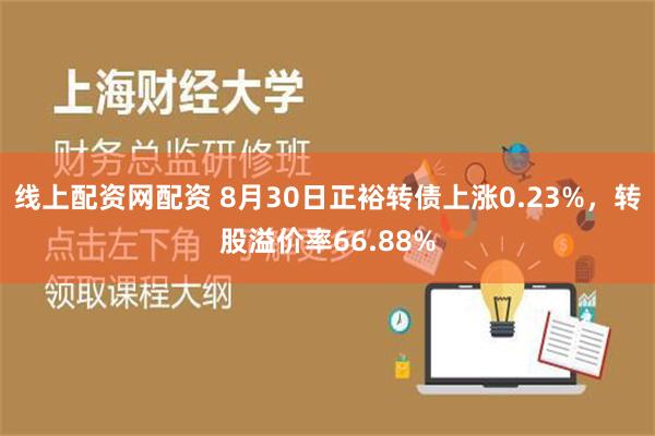 线上配资网配资 8月30日正裕转债上涨0.23%，转股溢价率66.88%