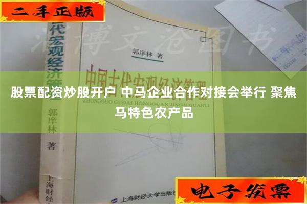 股票配资炒股开户 中马企业合作对接会举行 聚焦马特色农产品