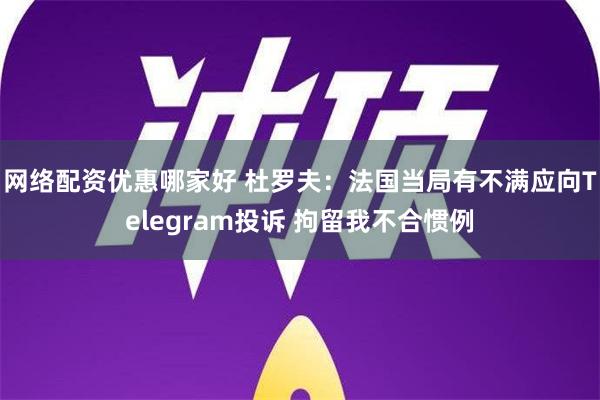 网络配资优惠哪家好 杜罗夫：法国当局有不满应向Telegram投诉 拘留我不合惯例