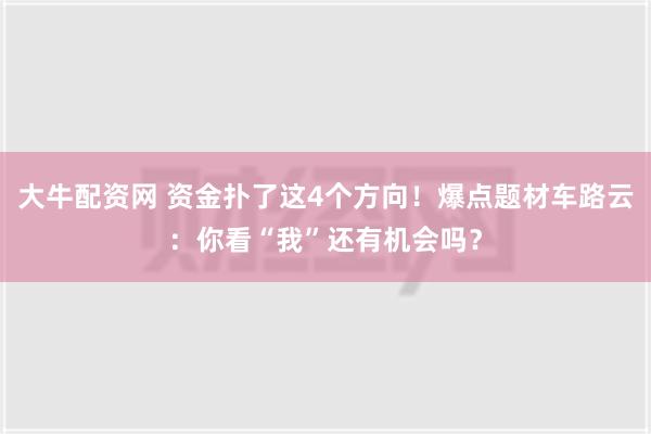 大牛配资网 资金扑了这4个方向！爆点题材车路云：你看“我”还有机会吗？