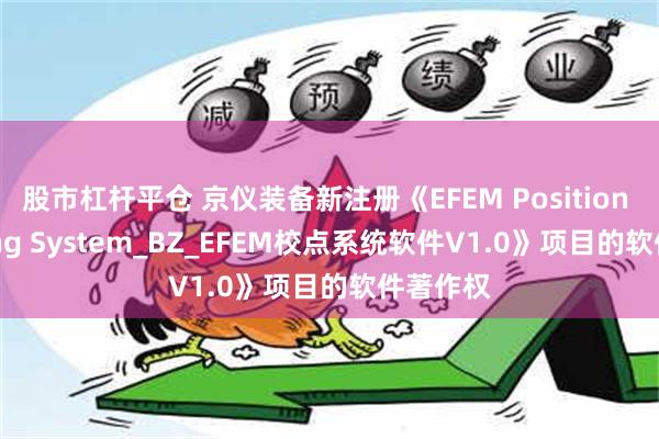 股市杠杆平仓 京仪装备新注册《EFEM Position Teaching System_BZ_EFEM校点系统软件V1.0》项目的软件著作权