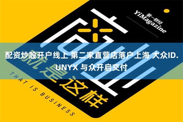 配资炒股开户线上 第二家直营店落户上海 大众ID.UNYX 与众开启交付