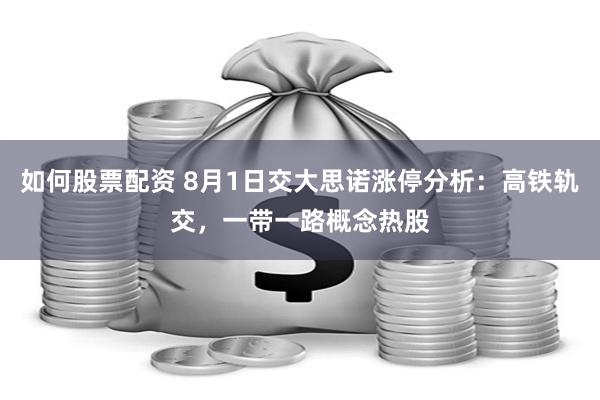 如何股票配资 8月1日交大思诺涨停分析：高铁轨交，一带一路概念热股