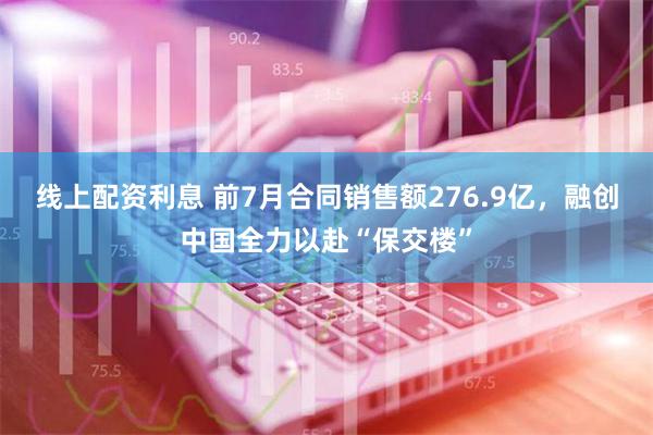 线上配资利息 前7月合同销售额276.9亿，融创中国全力以赴“保交楼”