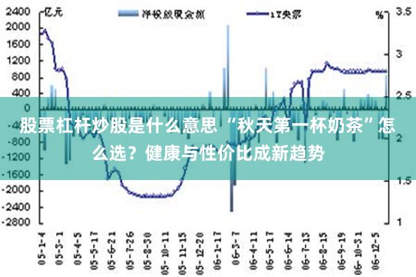 股票杠杆炒股是什么意思 “秋天第一杯奶茶”怎么选？健康与性价比成新趋势