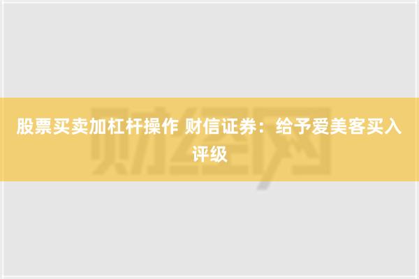 股票买卖加杠杆操作 财信证券：给予爱美客买入评级