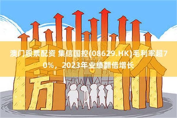 澳门股票配资 集信国控(08629.HK)毛利率超70%，2023年业绩翻倍增长