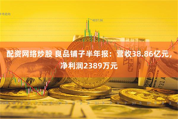 配资网络炒股 良品铺子半年报：营收38.86亿元，净利润2389万元