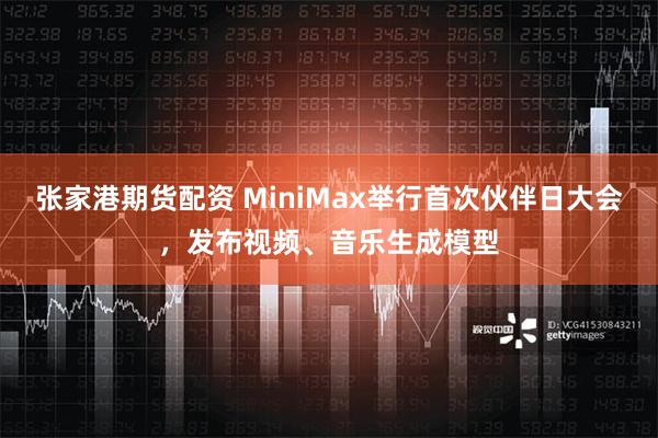 张家港期货配资 MiniMax举行首次伙伴日大会，发布视频、音乐生成模型