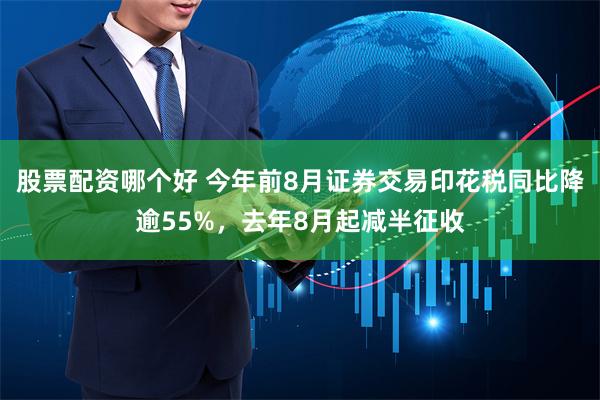 股票配资哪个好 今年前8月证券交易印花税同比降逾55%，去年8月起减半征收