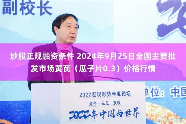 炒股正规融资条件 2024年9月25日全国主要批发市场黄芪（瓜子片0.3）价格行情