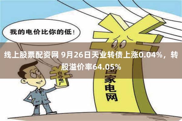 线上股票配资网 9月26日天业转债上涨0.04%，转股溢价率64.05%