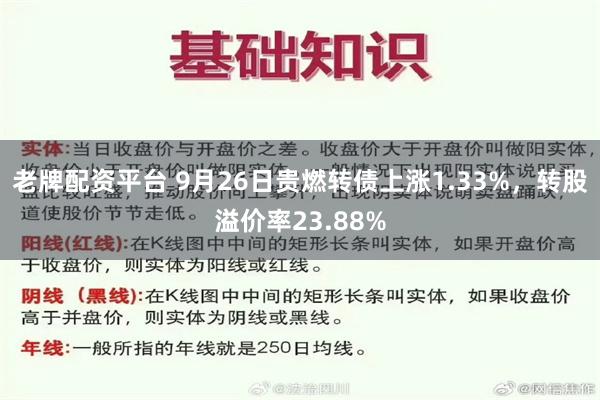 老牌配资平台 9月26日贵燃转债上涨1.33%，转股溢价率23.88%