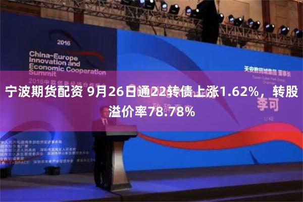 宁波期货配资 9月26日通22转债上涨1.62%，转股溢价率78.78%