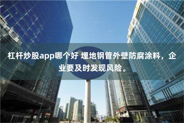 杠杆炒股app哪个好 埋地钢管外壁防腐涂料，企业要及时发现风险。