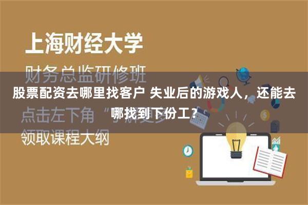 股票配资去哪里找客户 失业后的游戏人，还能去哪找到下份工？