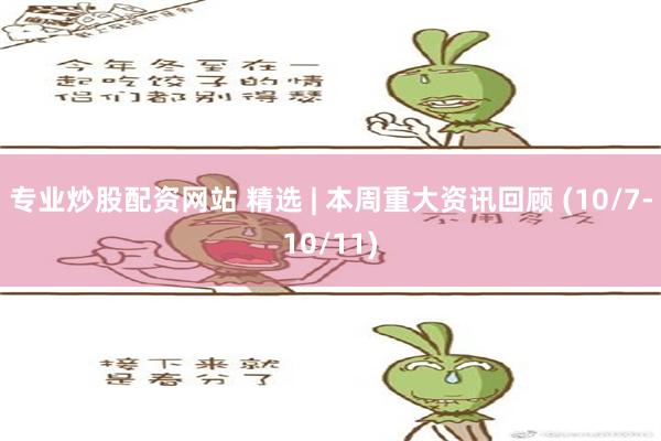 专业炒股配资网站 精选 | 本周重大资讯回顾 (10/7-10/11)