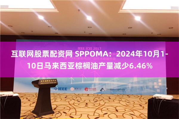 互联网股票配资网 SPPOMA：2024年10月1-10日马来西亚棕榈油产量减少6.46%