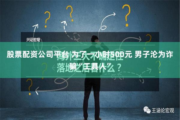 股票配资公司平台 为了一小时500元 男子沦为诈骗“工具人”