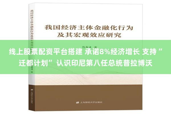 线上股票配资平台搭建 承诺8%经济增长 支持“迁都计划” 认识印尼第八任总统普拉博沃