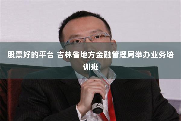 股票好的平台 吉林省地方金融管理局举办业务培训班