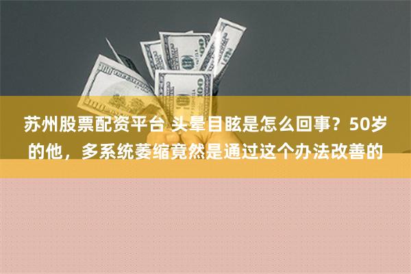 苏州股票配资平台 头晕目眩是怎么回事？50岁的他，多系统萎缩竟然是通过这个办法改善的