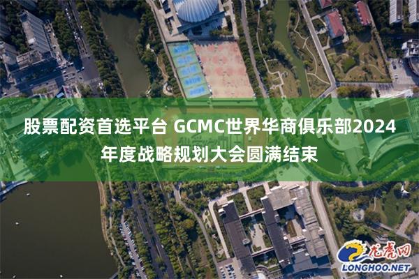 股票配资首选平台 GCMC世界华商俱乐部2024年度战略规划大会圆满结束